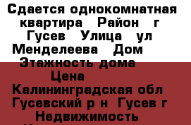 Сдается однокомнатная квартира › Район ­ г. Гусев › Улица ­ ул. Менделеева › Дом ­ 2 › Этажность дома ­ 5 › Цена ­ 8 000 - Калининградская обл., Гусевский р-н, Гусев г. Недвижимость » Квартиры аренда   